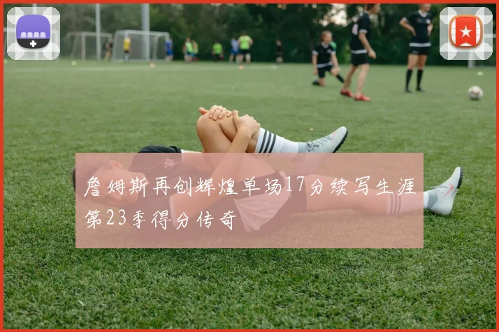 詹姆斯再创辉煌单场17分续写生涯第23季得分传奇