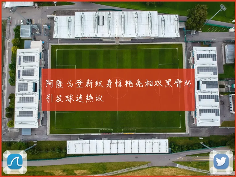 阿隆戈登新纹身惊艳亮相双黑臂环引发球迷热议