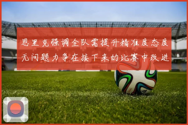 恩里克强调全队需提升精准度态度无问题力争在接下来的比赛中改进表现