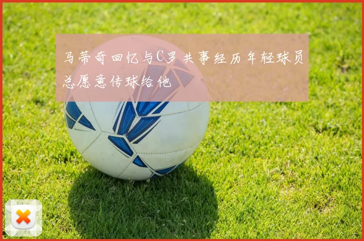 马蒂奇回忆与C罗共事经历年轻球员总愿意传球给他