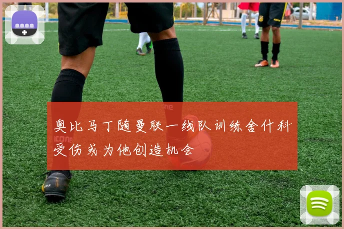 奥比马丁随曼联一线队训练舍什科受伤或为他创造机会