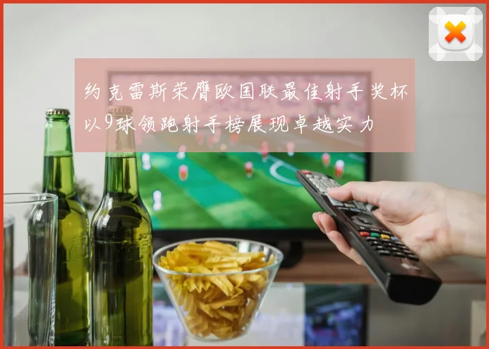 约克雷斯荣膺欧国联最佳射手奖杯以9球领跑射手榜展现卓越实力