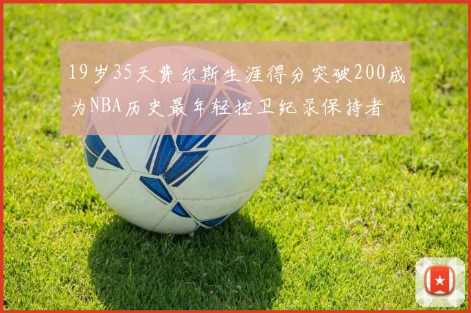 19岁35天费尔斯生涯得分突破200成为NBA历史最年轻控卫纪录保持者