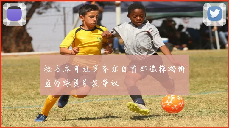 检方本可让罗齐尔自首却选择游街羞辱球员引发争议